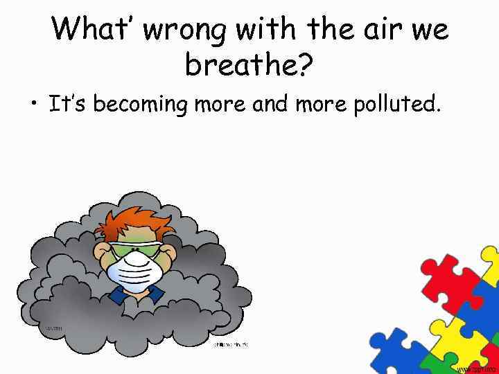 What’ wrong with the air we breathe? • It’s becoming more and more polluted.