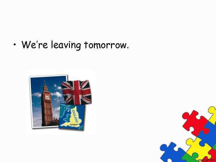  • We’re leaving tomorrow. 