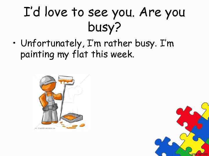 I’d love to see you. Are you busy? • Unfortunately, I’m rather busy. I’m