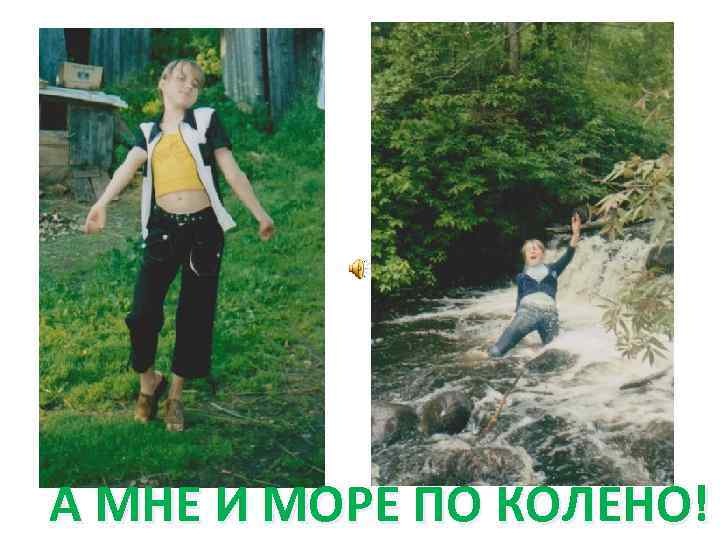 А МНЕ И МОРЕ ПО КОЛЕНО! 