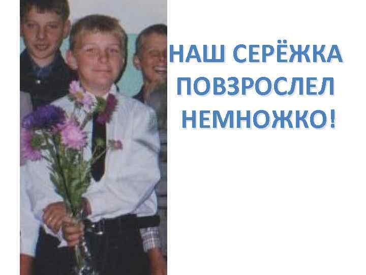 НАШ СЕРЁЖКА ПОВЗРОСЛЕЛ НЕМНОЖКО! 