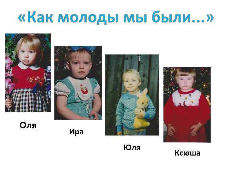  «Как молоды мы были. . . » Оля Ира Юля Ксюша 