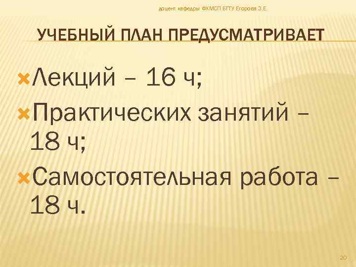доцент кафедры ФХМСП БГТУ Егорова З. Е. УЧЕБНЫЙ ПЛАН ПРЕДУСМАТРИВАЕТ Лекций – 16 ч;