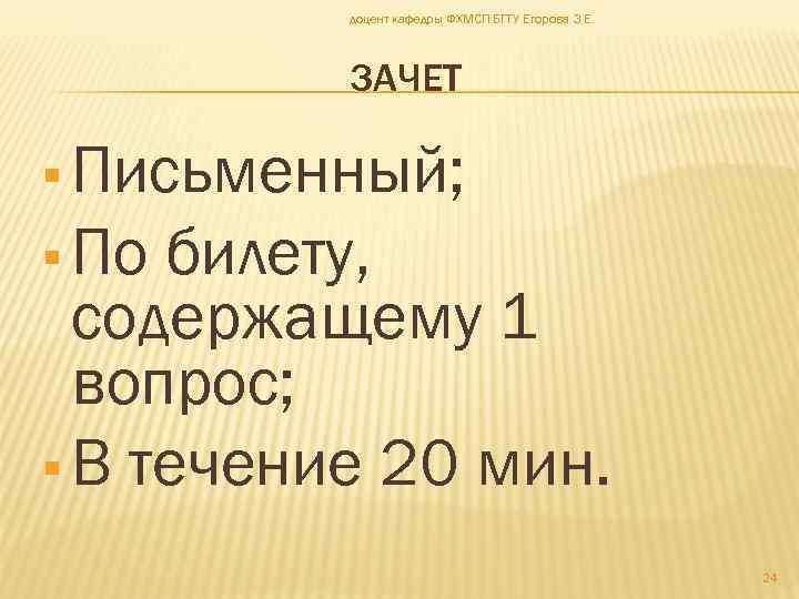 доцент кафедры ФХМСП БГТУ Егорова З. Е. ЗАЧЕТ Письменный; По билету, содержащему 1 вопрос;