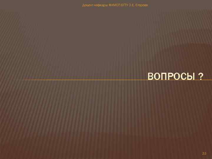 Доцент кафедры ФХМСП БГТУ З. Е. Егорова ВОПРОСЫ ? 33 