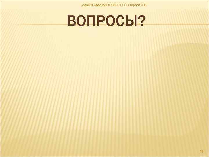 Доцент кафедры ФХМСП БГТУ Егорова З. Е. ВОПРОСЫ? 49 