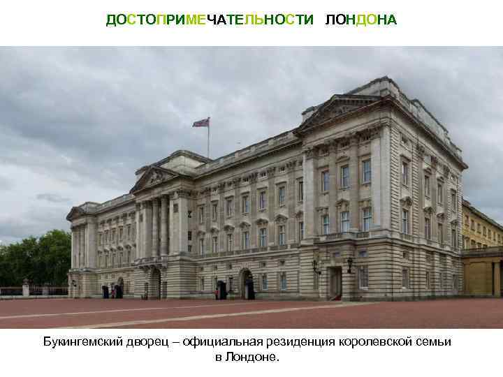 ДОСТОПРИМЕЧАТЕЛЬНОСТИ ЛОНДОНА Букингемский дворец – официальная резиденция королевской семьи в Лондоне. 
