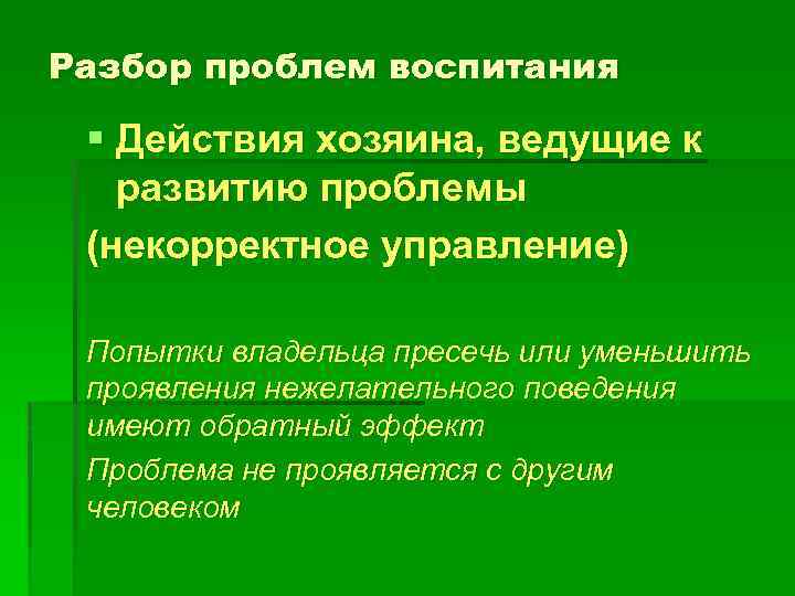 Разбор проблем воспитания § Действия хозяина, ведущие к развитию проблемы (некорректное управление) Попытки владельца