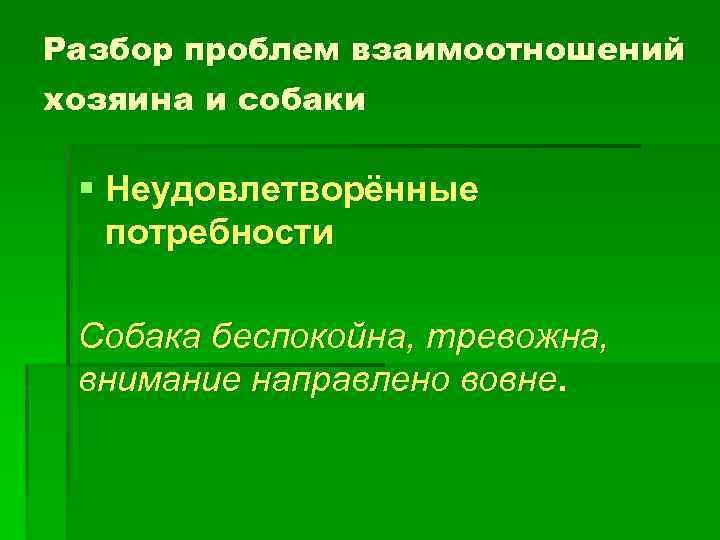 Разбор проблем взаимоотношений хозяина и собаки § Неудовлетворённые потребности Собака беспокойна, тревожна, внимание направлено