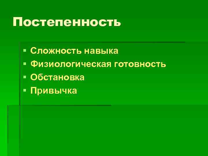 Постепенность § § Сложность навыка Физиологическая готовность Обстановка Привычка 