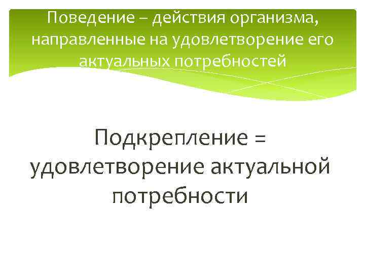 Поведение – действия организма, направленные на удовлетворение его актуальных потребностей Подкрепление = удовлетворение актуальной