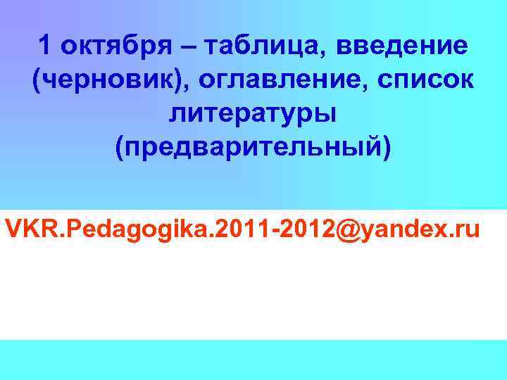 1 октября – таблица, введение (черновик), оглавление, список литературы (предварительный) VKR. Pedagogika. 2011 -2012@yandex.