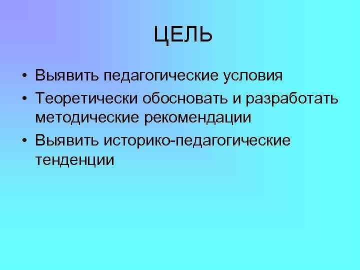 ЦЕЛЬ • Выявить педагогические условия • Теоретически обосновать и разработать методические рекомендации • Выявить