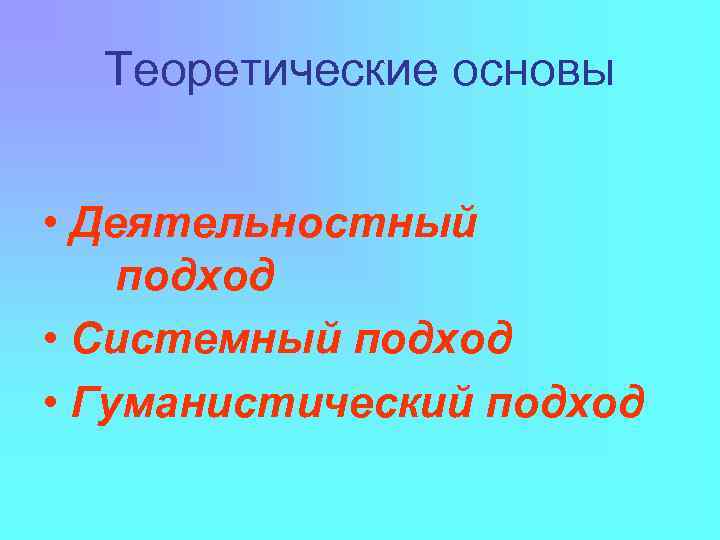 Теоретические основы • Деятельностный подход • Системный подход • Гуманистический подход 