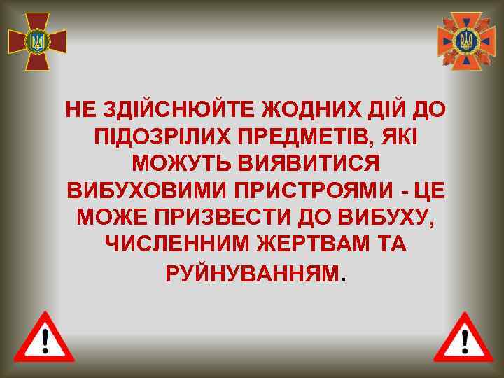 НЕ ЗДІЙСНЮЙТЕ ЖОДНИХ ДІЙ ДО ПІДОЗРІЛИХ ПРЕДМЕТІВ, ЯКІ МОЖУТЬ ВИЯВИТИСЯ ВИБУХОВИМИ ПРИСТРОЯМИ - ЦЕ