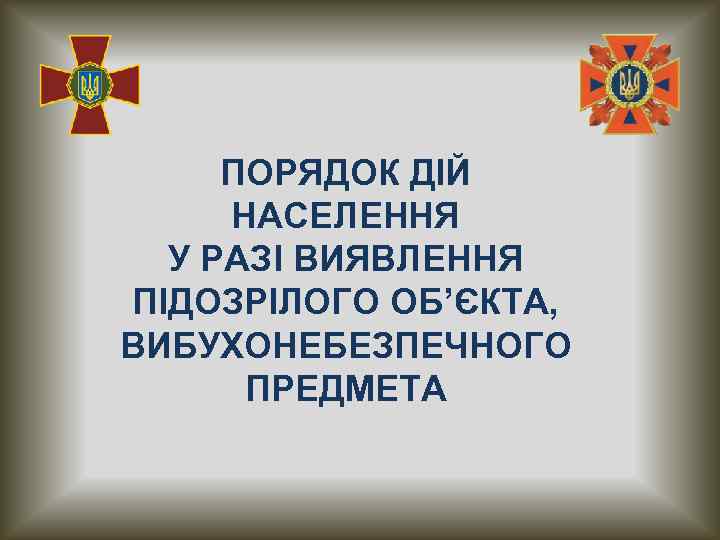 ПОРЯДОК ДІЙ НАСЕЛЕННЯ У РАЗІ ВИЯВЛЕННЯ ПІДОЗРІЛОГО ОБ’ЄКТА, ВИБУХОНЕБЕЗПЕЧНОГО ПРЕДМЕТА 