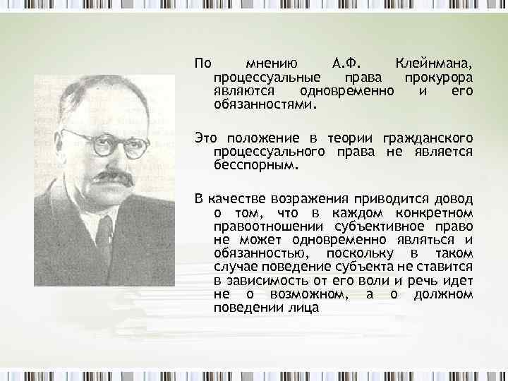 По мнению А. Ф. Клейнмана, процессуальные права прокурора являются одновременно и его обязанностями. Это