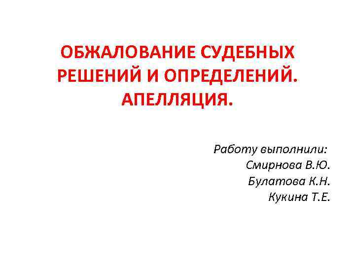 ОБЖАЛОВАНИЕ СУДЕБНЫХ РЕШЕНИЙ И ОПРЕДЕЛЕНИЙ. АПЕЛЛЯЦИЯ. Работу выполнили: Смирнова В. Ю. Булатова К. Н.