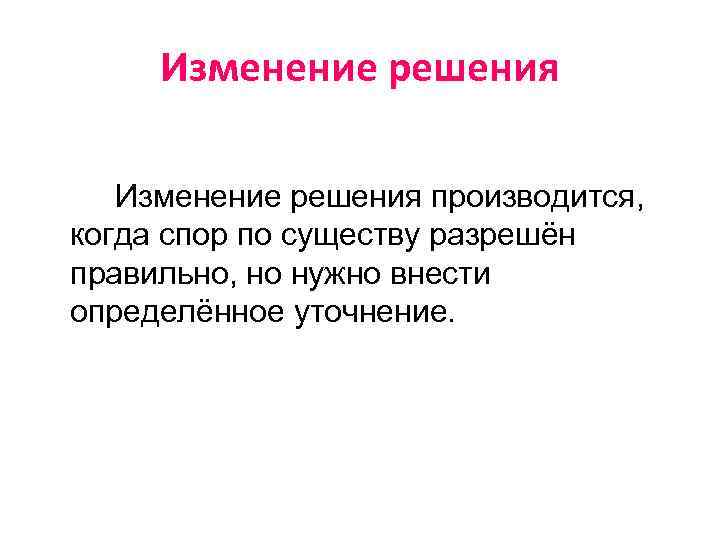 Изменение решения производится, когда спор по существу разрешён правильно, но нужно внести определённое уточнение.