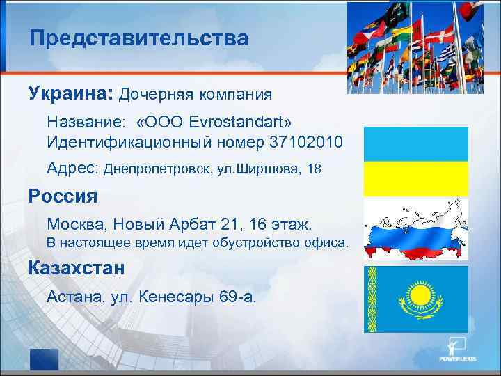 Представительства Украина: Дочерняя компания Название: «ООО Evrostandart» Идентификационный номер 37102010 Адрес: Днепропетровск, ул. Ширшова,