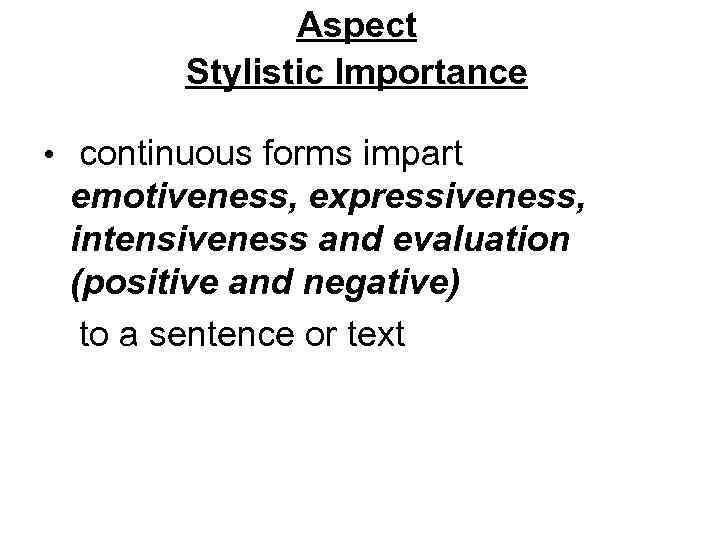Aspect Stylistic Importance • continuous forms impart emotiveness, expressiveness, intensiveness and evaluation (positive and