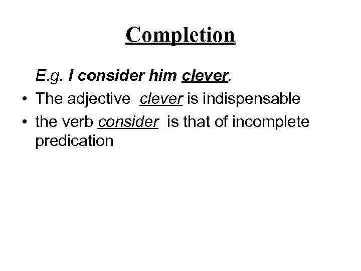 Completion E. g. I consider him clever. • The adjective clever is indispensable •
