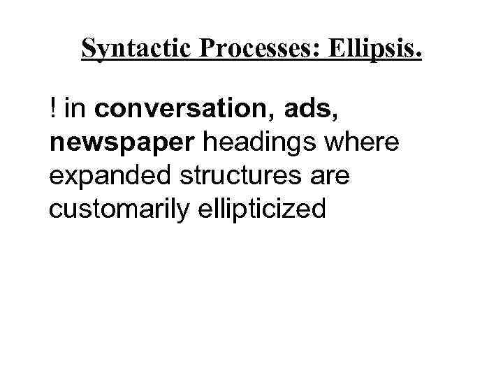Syntactic Processes: Ellipsis. ! in conversation, ads, newspaper headings where expanded structures are customarily