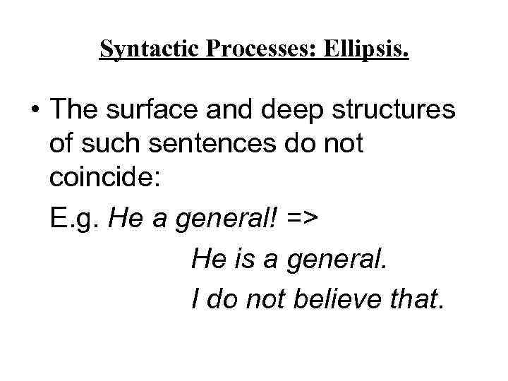 Syntactic Processes: Ellipsis. • The surface and deep structures of such sentences do not