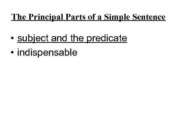 The Principal Parts of a Simple Sentence • subject and the predicate • indispensable
