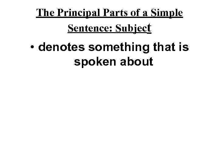 The Principal Parts of a Simple Sentence: Subject • denotes something that is spoken
