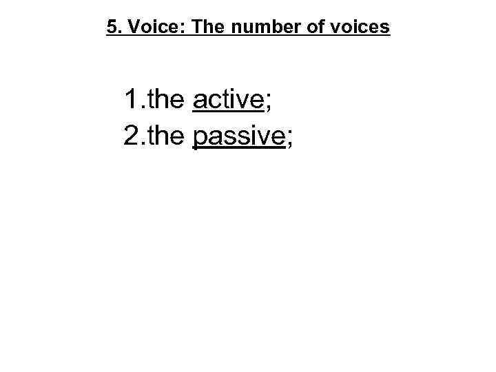 5. Voice: The number of voices 1. the active; 2. the passive; 