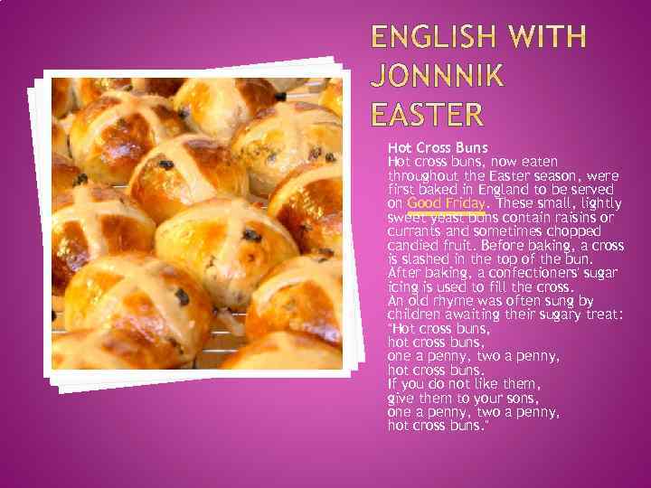 Hot Cross Buns Hot cross buns, now eaten throughout the Easter season, were first