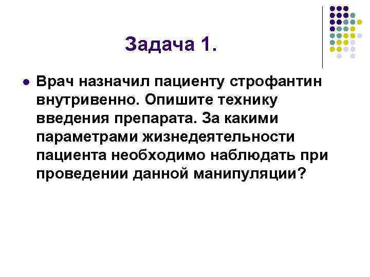 Задача 1. l Врач назначил пациенту строфантин внутривенно. Опишите технику введения препарата. За какими