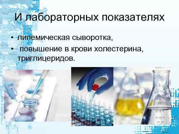 И лабораторных показателях • липемическая сыворотка, • повышение в крови холестерина, триглицеридов. 