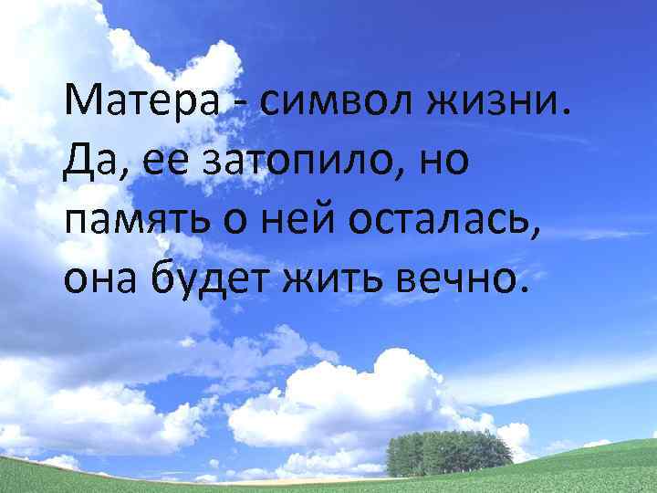 Матера - символ жизни. Да, ее затопило, но память о ней осталась, она будет