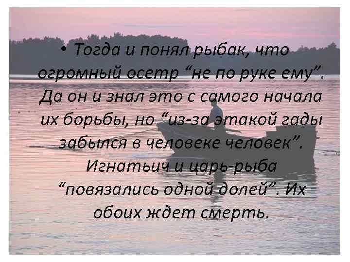  • Тогда и понял рыбак, что огромный осетр “не по руке ему”. Да