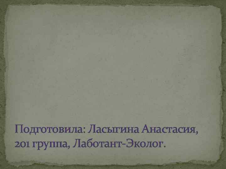 Подготовила: Ласыгина Анастасия, 201 группа, Лаботант-Эколог. 