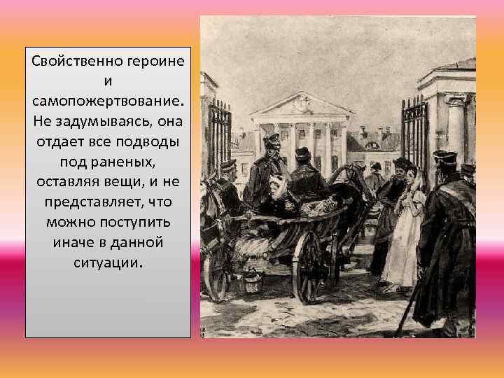 Свойственно героине и самопожертвование. Не задумываясь, она отдает все подводы под раненых, оставляя вещи,