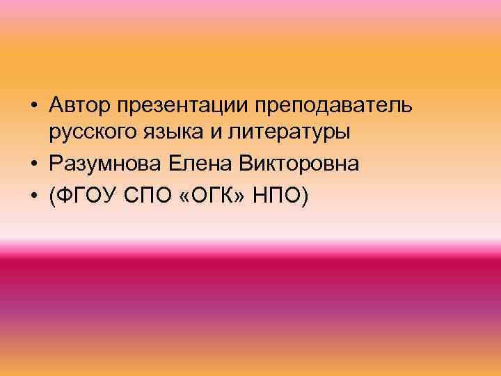  • Автор презентации преподаватель русского языка и литературы • Разумнова Елена Викторовна •