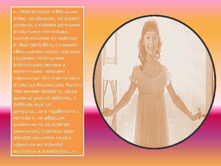  «…Черноглазая, с большим ртом, некрасивая, но живая девочка, с своими детскими открытыми плечиками,