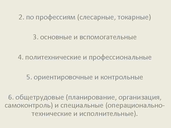 2. по профессиям (слесарные, токарные) 3. основные и вспомогательные 4. политехнические и профессиональные 5.