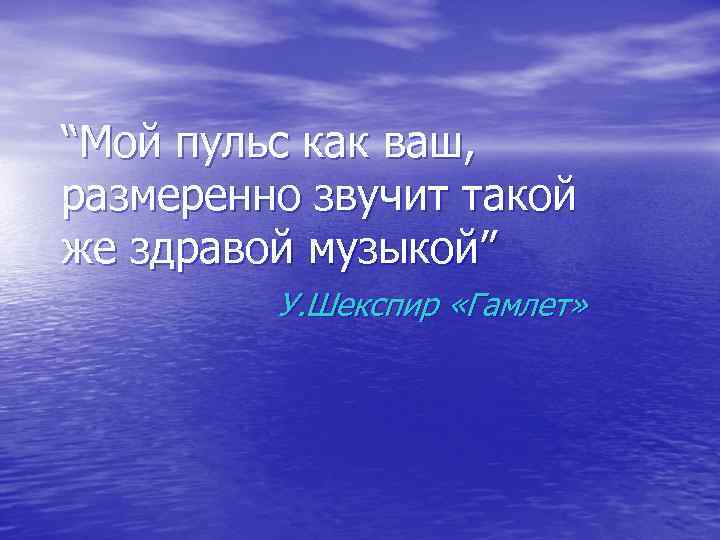 “Мой пульс как ваш, размеренно звучит такой же здравой музыкой” У. Шекспир «Гамлет» 