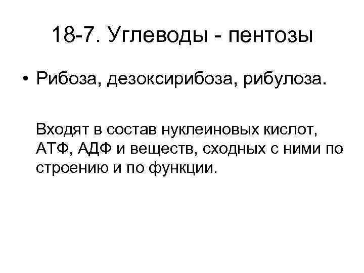 18 -7. Углеводы - пентозы • Рибоза, дезоксирибоза, рибулоза. Входят в состав нуклеиновых кислот,