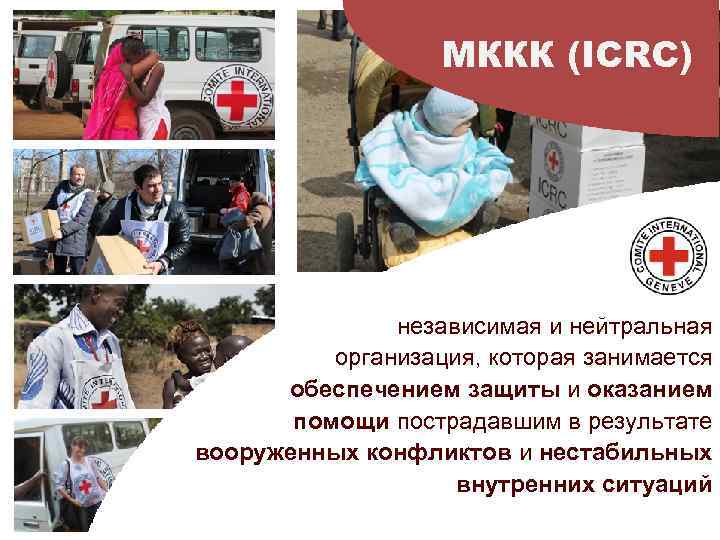 МККК (ICRC) независимая и нейтральная организация, которая занимается обеспечением защиты и оказанием помощи пострадавшим