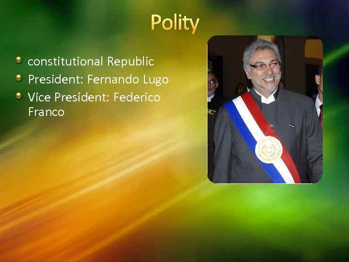 Polity constitutional Republic President: Fernando Lugo Vice President: Federico Franco 