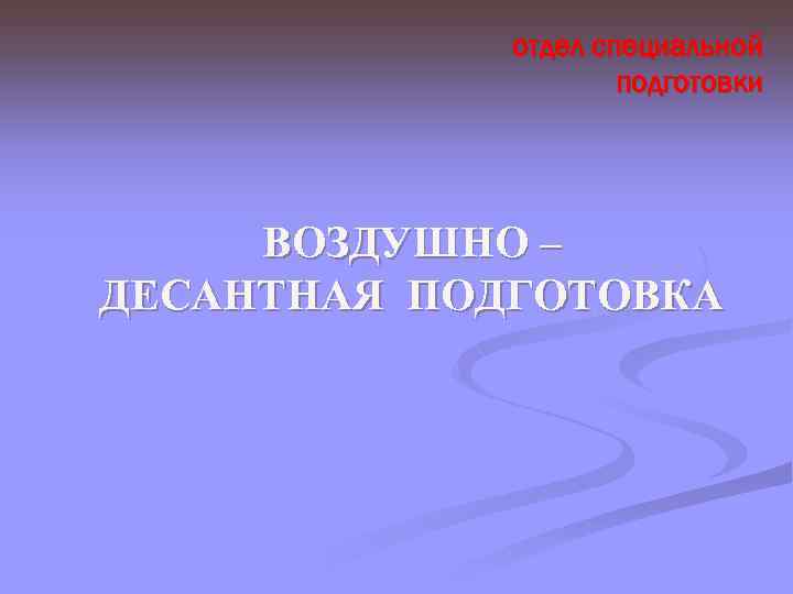 отдел специальной подготовки ВОЗДУШНО – ДЕСАНТНАЯ ПОДГОТОВКА 