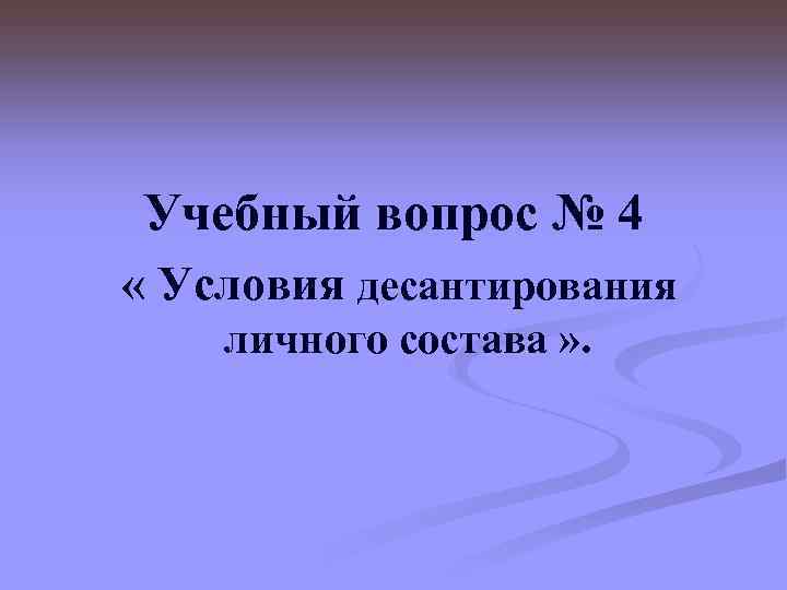 Учебный вопрос № 4 « Условия десантирования личного состава » . 