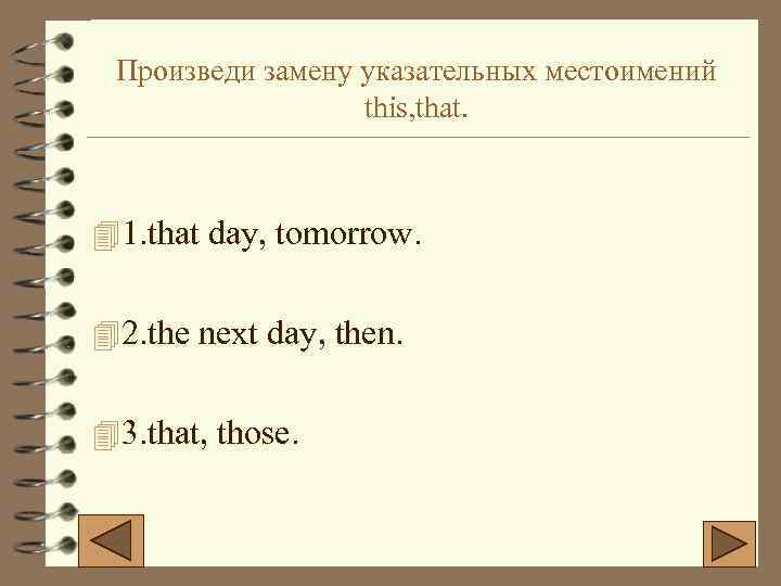 Произведи замену указательных местоимений this, that. 4 1. that day, tomorrow. 4 2. the