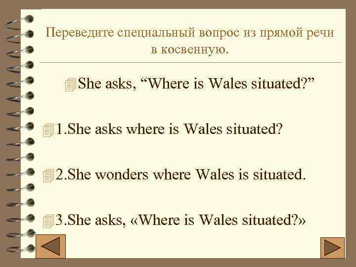 Переведите специальный вопрос из прямой речи в косвенную. 4 She asks, “Where is Wales