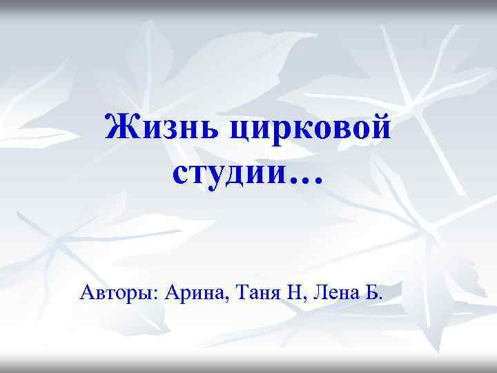 Жизнь цирковой студии… Авторы: Арина, Таня Н, Лена Б. 